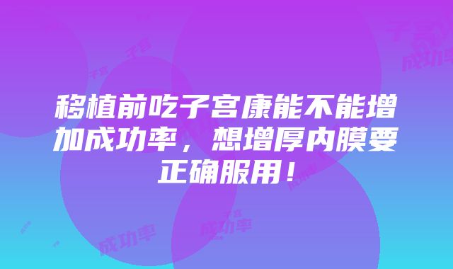 移植前吃子宫康能不能增加成功率，想增厚内膜要正确服用！