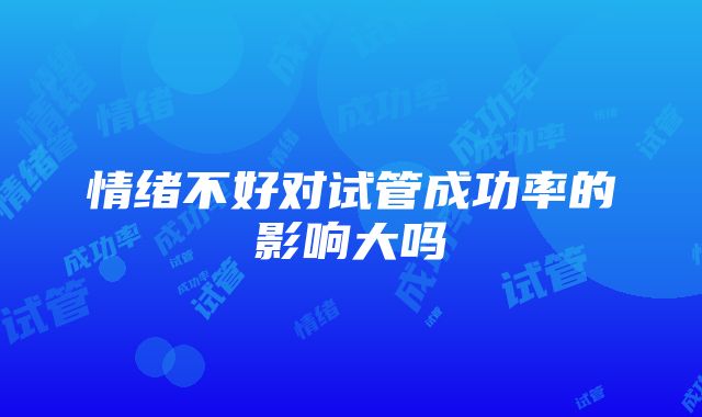 情绪不好对试管成功率的影响大吗