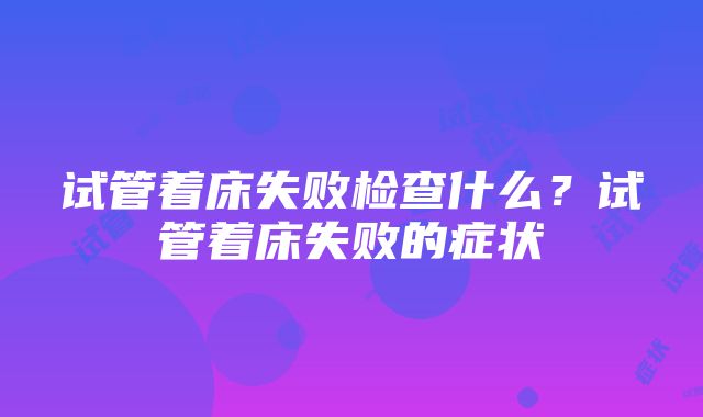 试管着床失败检查什么？试管着床失败的症状