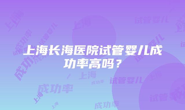 上海长海医院试管婴儿成功率高吗？