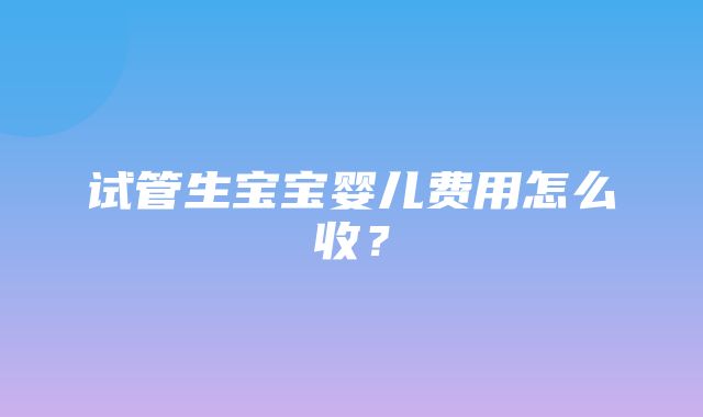 试管生宝宝婴儿费用怎么收？