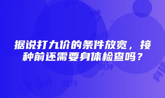 据说打九价的条件放宽，接种前还需要身体检查吗？