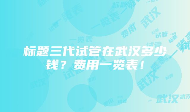 标题三代试管在武汉多少钱？费用一览表！