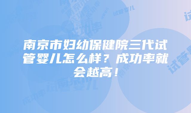 南京市妇幼保健院三代试管婴儿怎么样？成功率就会越高！