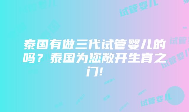 泰国有做三代试管婴儿的吗？泰国为您敞开生育之门!