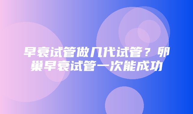 早衰试管做几代试管？卵巢早衰试管一次能成功