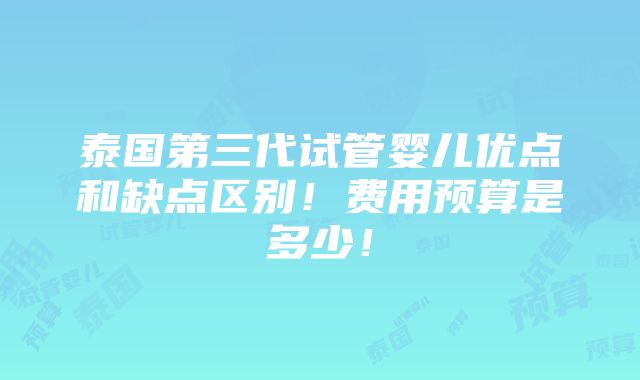 泰国第三代试管婴儿优点和缺点区别！费用预算是多少！