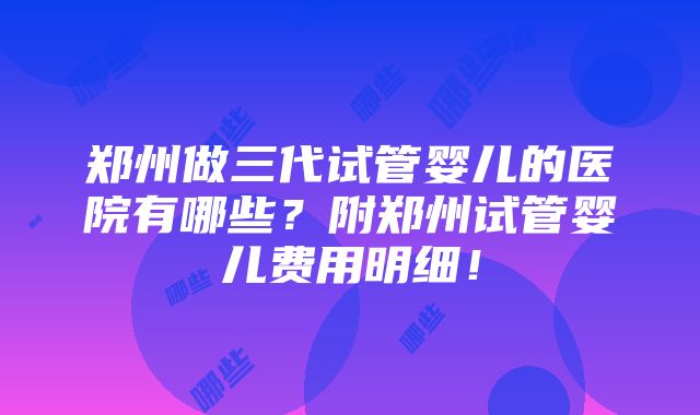 郑州做三代试管婴儿的医院有哪些？附郑州试管婴儿费用明细！