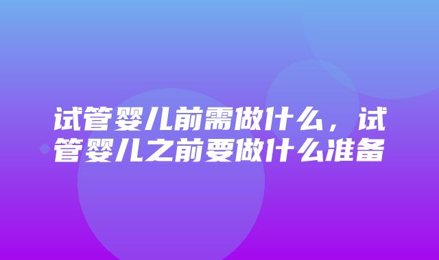 试管婴儿前需做什么，试管婴儿之前要做什么准备