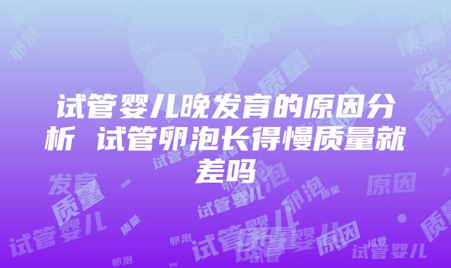 试管婴儿晚发育的原因分析 试管卵泡长得慢质量就差吗