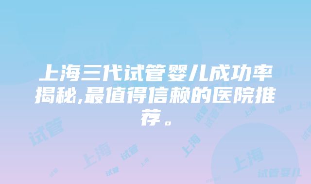 上海三代试管婴儿成功率揭秘,最值得信赖的医院推荐。