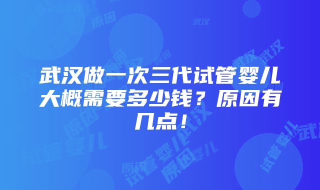 武汉做一次三代试管婴儿大概需要多少钱？原因有几点！