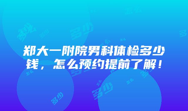 郑大一附院男科体检多少钱，怎么预约提前了解！