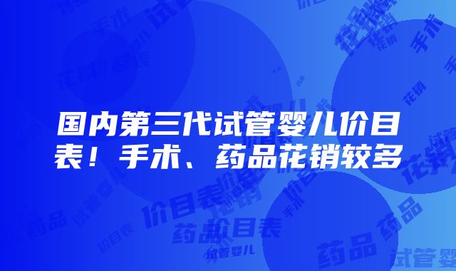 国内第三代试管婴儿价目表！手术、药品花销较多