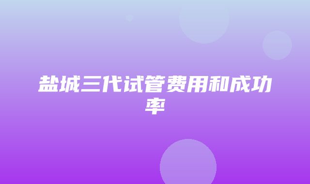 盐城三代试管费用和成功率