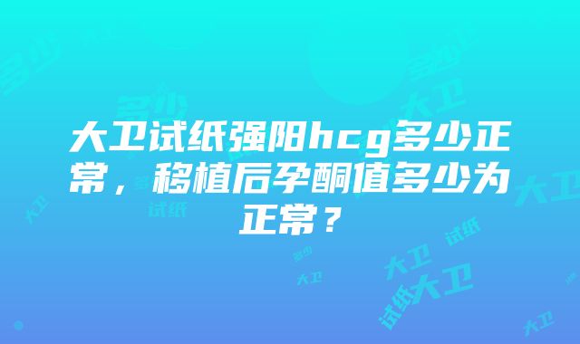 大卫试纸强阳hcg多少正常，移植后孕酮值多少为正常？