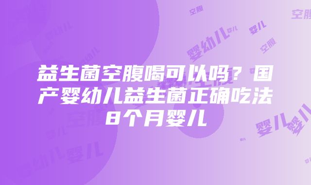 益生菌空腹喝可以吗？国产婴幼儿益生菌正确吃法8个月婴儿