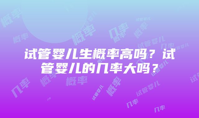 试管婴儿生概率高吗？试管婴儿的几率大吗？