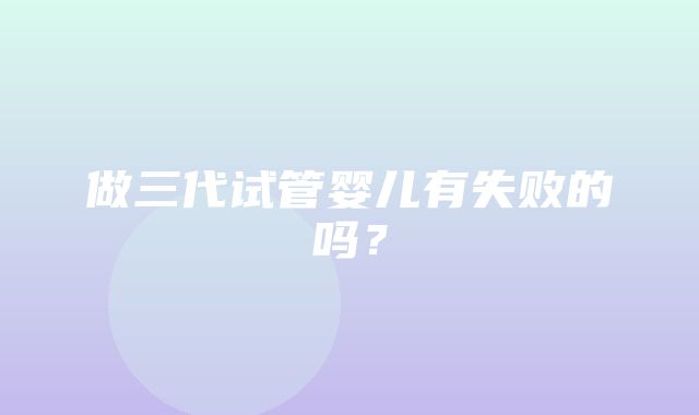 做三代试管婴儿有失败的吗？