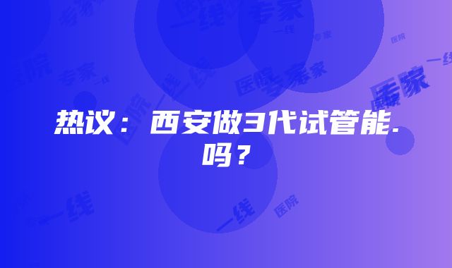 热议：西安做3代试管能.吗？