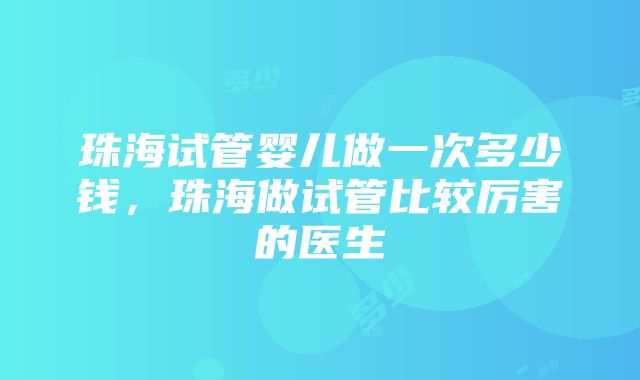 珠海试管婴儿做一次多少钱，珠海做试管比较厉害的医生