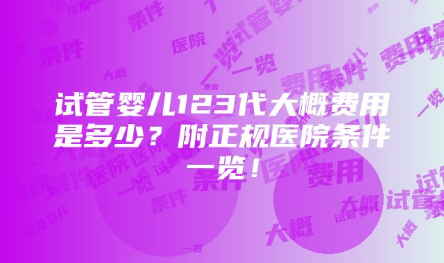 试管婴儿123代大概费用是多少？附正规医院条件一览！