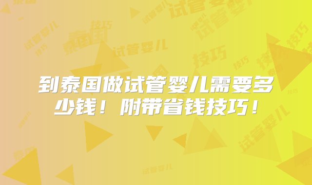 到泰国做试管婴儿需要多少钱！附带省钱技巧！