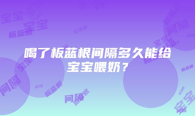 喝了板蓝根间隔多久能给宝宝喂奶？