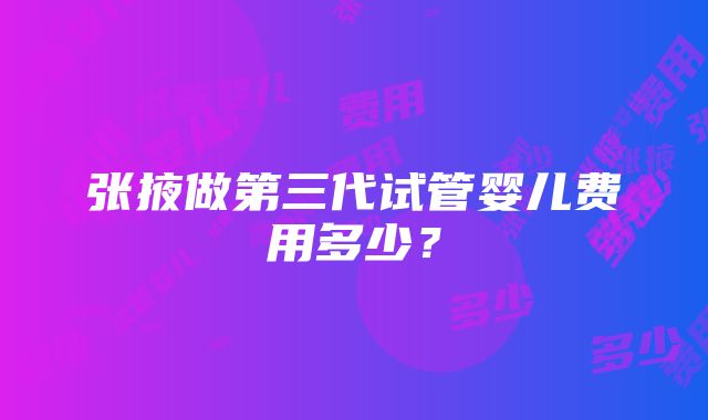 张掖做第三代试管婴儿费用多少？