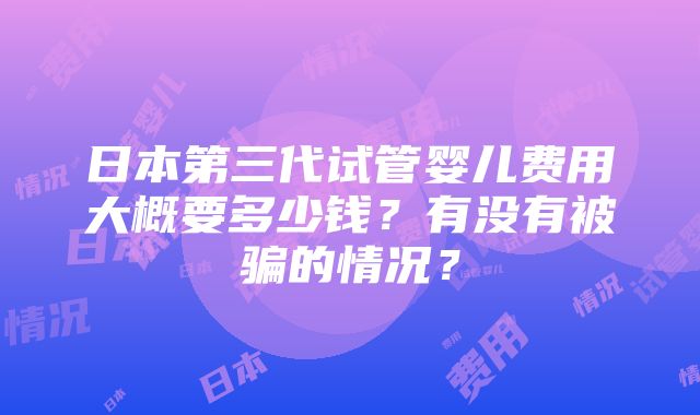 日本第三代试管婴儿费用大概要多少钱？有没有被骗的情况？