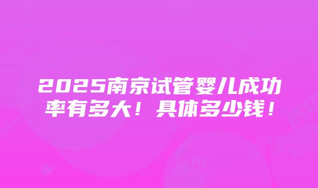 2025南京试管婴儿成功率有多大！具体多少钱！