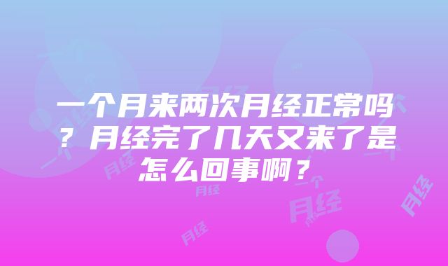 一个月来两次月经正常吗？月经完了几天又来了是怎么回事啊？