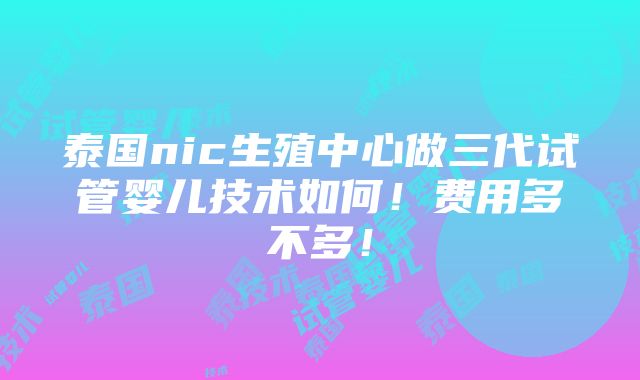 泰国nic生殖中心做三代试管婴儿技术如何！费用多不多！