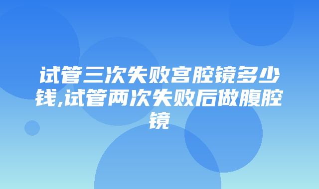 试管三次失败宫腔镜多少钱,试管两次失败后做腹腔镜