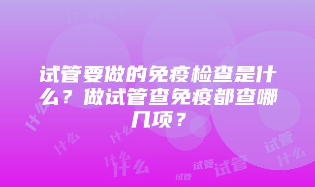 试管要做的免疫检查是什么？做试管查免疫都查哪几项？