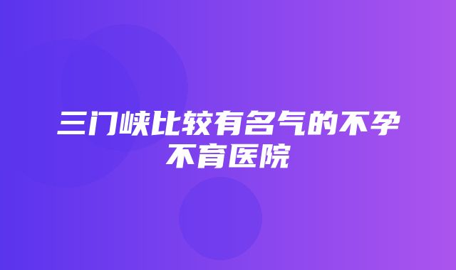 三门峡比较有名气的不孕不育医院