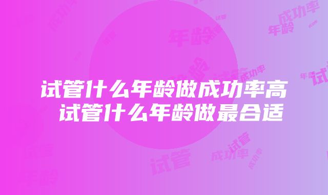 试管什么年龄做成功率高 试管什么年龄做最合适