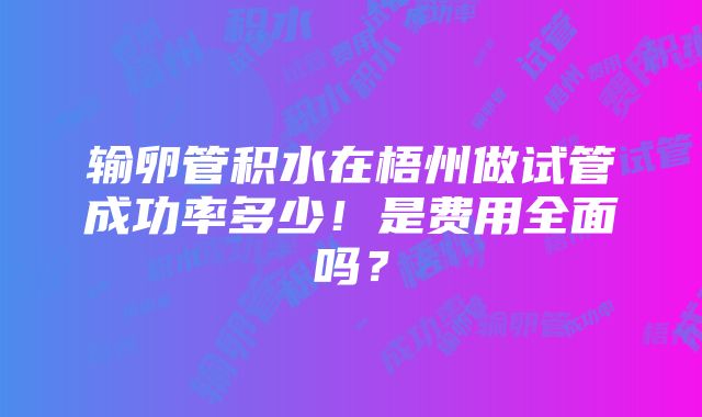 输卵管积水在梧州做试管成功率多少！是费用全面吗？