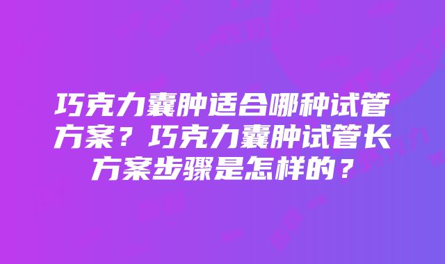 巧克力囊肿适合哪种试管方案？巧克力囊肿试管长方案步骤是怎样的？