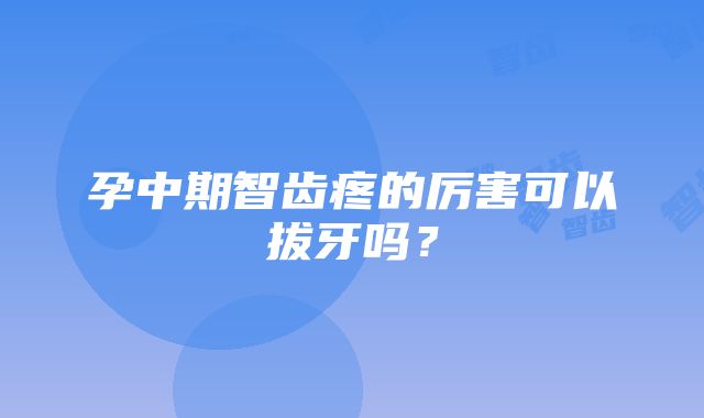 孕中期智齿疼的厉害可以拔牙吗？