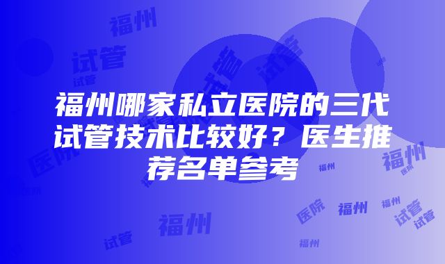 福州哪家私立医院的三代试管技术比较好？医生推荐名单参考