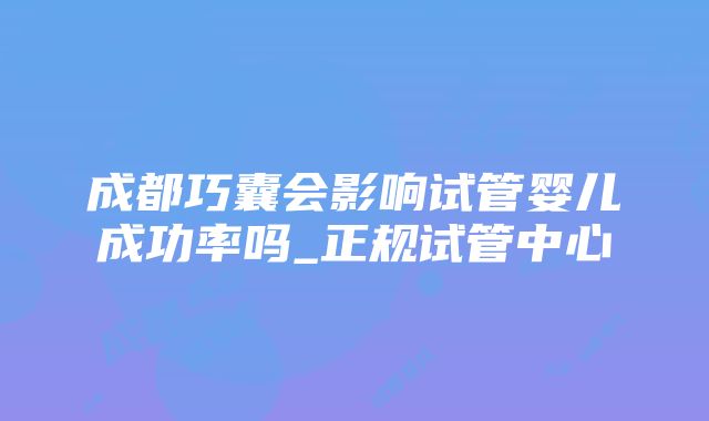 成都巧囊会影响试管婴儿成功率吗_正规试管中心