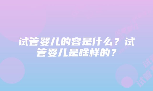 试管婴儿的容是什么？试管婴儿是啥样的？