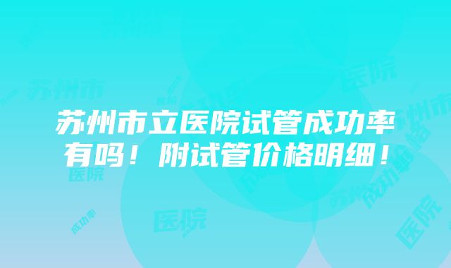 苏州市立医院试管成功率有吗！附试管价格明细！