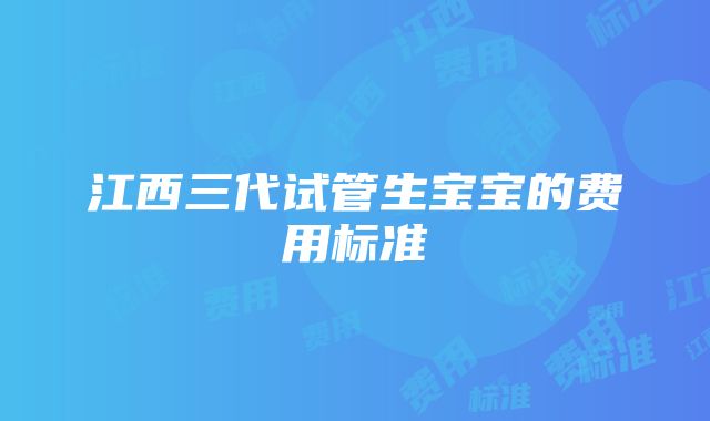 江西三代试管生宝宝的费用标准