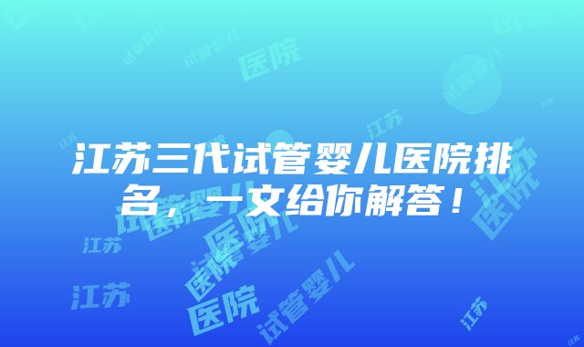 江苏三代试管婴儿医院排名，一文给你解答！