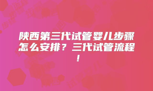 陕西第三代试管婴儿步骤怎么安排？三代试管流程！