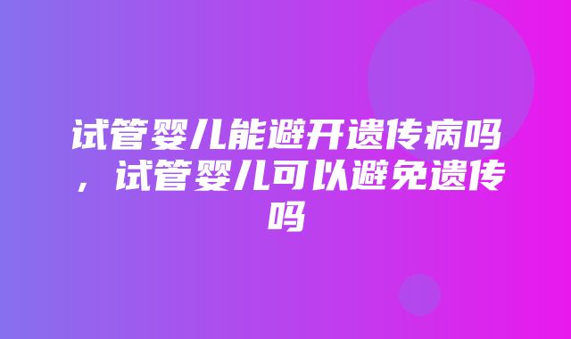 试管婴儿能避开遗传病吗，试管婴儿可以避免遗传吗