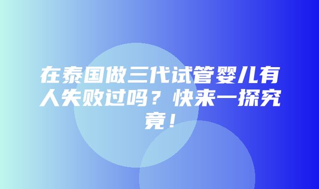 在泰国做三代试管婴儿有人失败过吗？快来一探究竟！