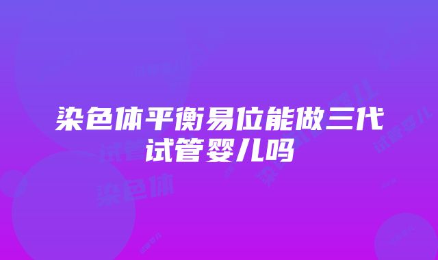 染色体平衡易位能做三代试管婴儿吗